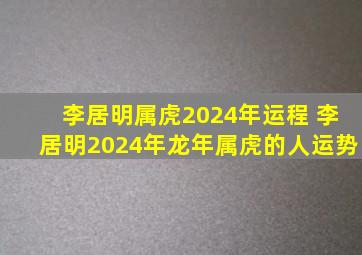 李居明属虎2024年运程 李居明2024年龙年属虎的人运势